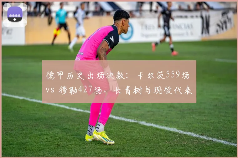 德甲历史出场次数：卡尔茨559场 vs 穆勒427场，长青树与现役代表