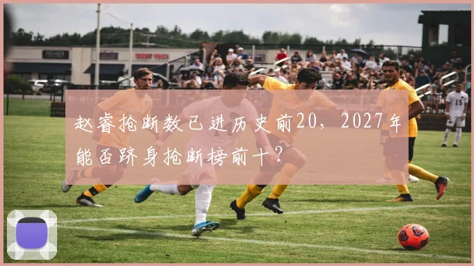 赵睿抢断数已进历史前20，2027年能否跻身抢断榜前十？