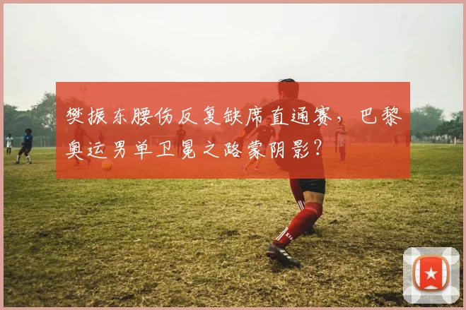 樊振东腰伤反复缺席直通赛，巴黎奥运男单卫冕之路蒙阴影？