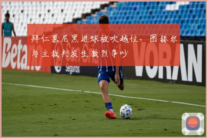 拜仁慕尼黑进球被吹越位，图赫尔与主裁判发生激烈争吵