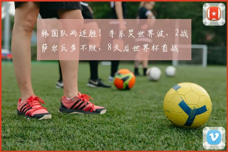 韩国队两连胜！李东炅世界波，2战萨尔瓦多不败，8天后世界杯首战