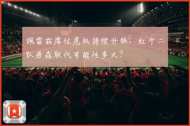 佩雷兹席位危机持续升级，红牛二队劳森取代可能性多大？