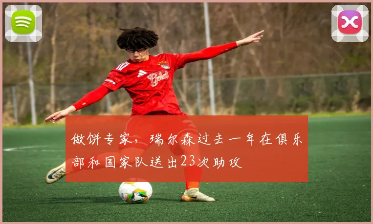 做饼专家，瑞尔森过去一年在俱乐部和国家队送出23次助攻